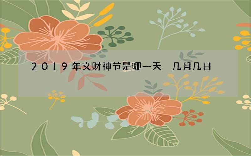 2019年文财神节是哪一天 几月几日